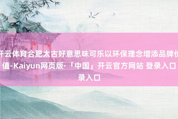 开云体育合肥太古好意思味可乐以环保理念增添品牌价值-Kaiyun网页版·「中国」开云官方网站 登录入口