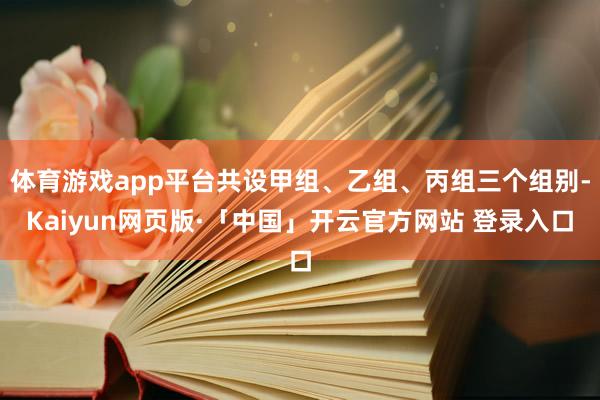 体育游戏app平台共设甲组、乙组、丙组三个组别-Kaiyun网页版·「中国」开云官方网站 登录入口