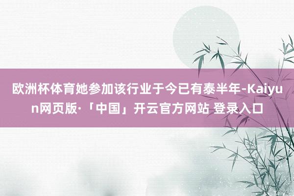 欧洲杯体育她参加该行业于今已有泰半年-Kaiyun网页版·「中国」开云官方网站 登录入口