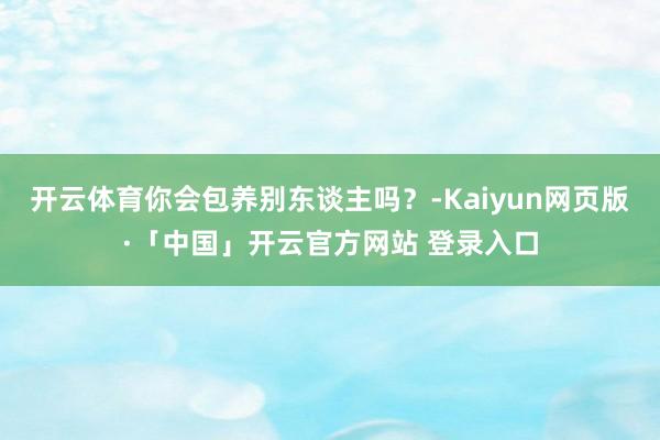 开云体育你会包养别东谈主吗？-Kaiyun网页版·「中国」开云官方网站 登录入口