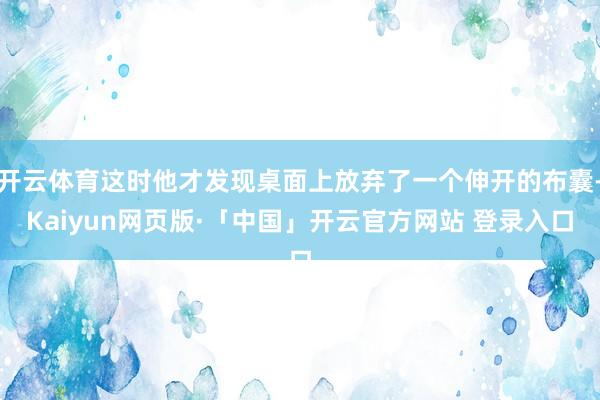 开云体育这时他才发现桌面上放弃了一个伸开的布囊-Kaiyun网页版·「中国」开云官方网站 登录入口