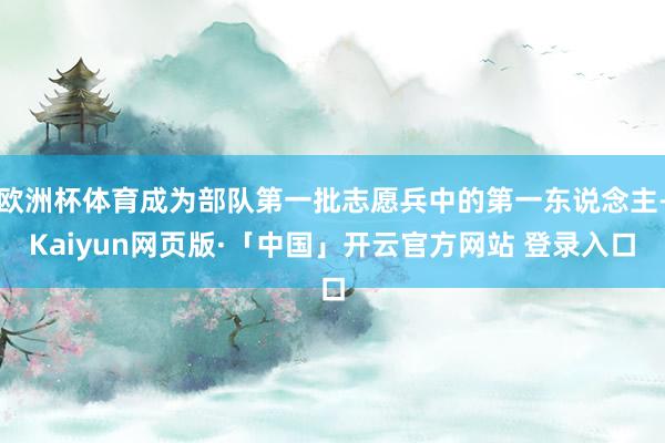欧洲杯体育成为部队第一批志愿兵中的第一东说念主-Kaiyun网页版·「中国」开云官方网站 登录入口