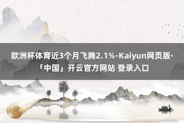 欧洲杯体育近3个月飞腾2.1%-Kaiyun网页版·「中国」开云官方网站 登录入口
