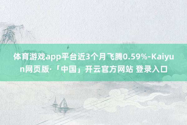 体育游戏app平台近3个月飞腾0.59%-Kaiyun网页版·「中国」开云官方网站 登录入口
