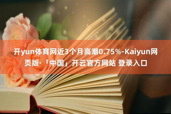 开yun体育网近3个月高潮0.75%-Kaiyun网页版·「中国」开云官方网站 登录入口
