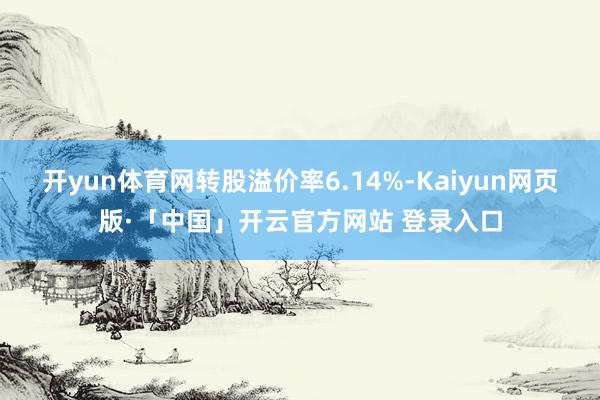 开yun体育网转股溢价率6.14%-Kaiyun网页版·「中国」开云官方网站 登录入口