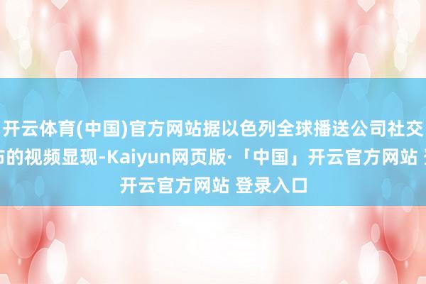 开云体育(中国)官方网站据以色列全球播送公司社交账号公布的视频显现-Kaiyun网页版·「中国」开云官方网站 登录入口