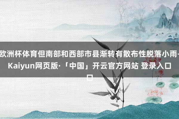欧洲杯体育但南部和西部市县渐转有散布性脱落小雨-Kaiyun网页版·「中国」开云官方网站 登录入口