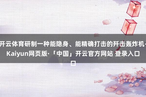 开云体育研制一种能隐身、能精确打击的歼击轰炸机-Kaiyun网页版·「中国」开云官方网站 登录入口