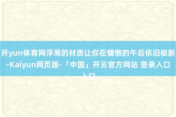 开yun体育网浮薄的材质让你在慵懒的午后依旧极新-Kaiyun网页版·「中国」开云官方网站 登录入口