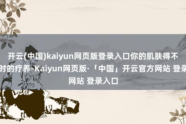 开云(中国)kaiyun网页版登录入口你的肌肤得不到实时的疗养-Kaiyun网页版·「中国」开云官方网站 登录入口