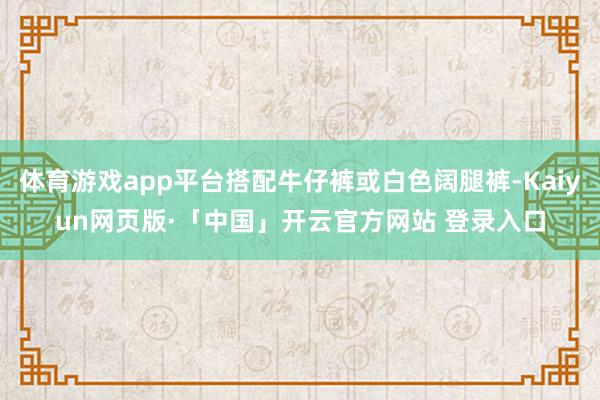 体育游戏app平台搭配牛仔裤或白色阔腿裤-Kaiyun网页版·「中国」开云官方网站 登录入口