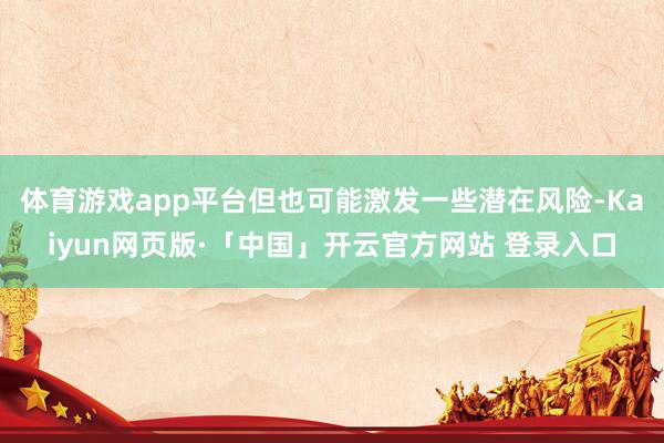 体育游戏app平台但也可能激发一些潜在风险-Kaiyun网页版·「中国」开云官方网站 登录入口