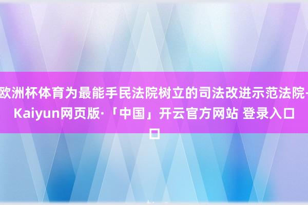 欧洲杯体育为最能手民法院树立的司法改进示范法院-Kaiyun网页版·「中国」开云官方网站 登录入口