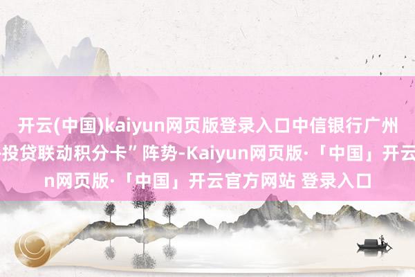 开云(中国)kaiyun网页版登录入口中信银行广州分行推出“再贷款+投贷联动积分卡”阵势-Kaiyun网页版·「中国」开云官方网站 登录入口