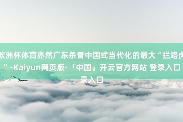 欧洲杯体育亦然广东杀青中国式当代化的最大“拦路虎”-Kaiyun网页版·「中国」开云官方网站 登录入口