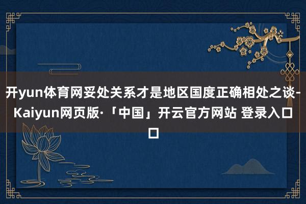 开yun体育网妥处关系才是地区国度正确相处之谈-Kaiyun网页版·「中国」开云官方网站 登录入口