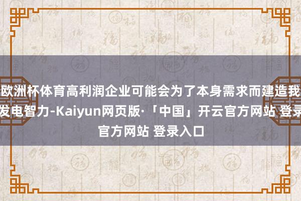欧洲杯体育高利润企业可能会为了本身需求而建造我方的发电智力-Kaiyun网页版·「中国」开云官方网站 登录入口