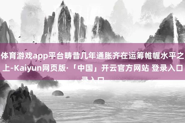 体育游戏app平台畴昔几年通胀齐在运筹帷幄水平之上-Kaiyun网页版·「中国」开云官方网站 登录入口