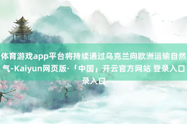体育游戏app平台将持续通过乌克兰向欧洲运输自然气-Kaiyun网页版·「中国」开云官方网站 登录入口