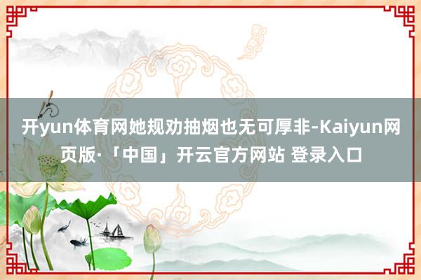 开yun体育网她规劝抽烟也无可厚非-Kaiyun网页版·「中国」开云官方网站 登录入口