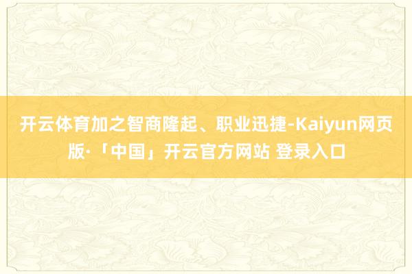 开云体育加之智商隆起、职业迅捷-Kaiyun网页版·「中国」开云官方网站 登录入口