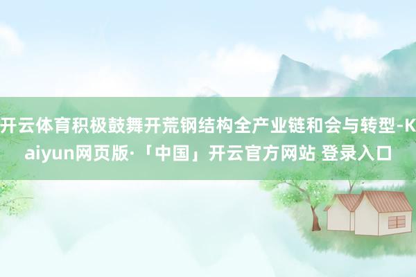 开云体育积极鼓舞开荒钢结构全产业链和会与转型-Kaiyun网页版·「中国」开云官方网站 登录入口