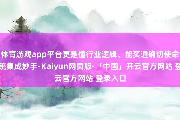 体育游戏app平台更是懂行业逻辑、能买通确切使命流的系统集成妙手-Kaiyun网页版·「中国」开云官方网站 登录入口