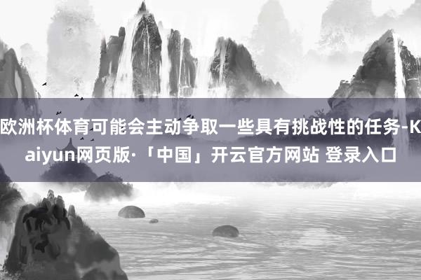 欧洲杯体育可能会主动争取一些具有挑战性的任务-Kaiyun网页版·「中国」开云官方网站 登录入口