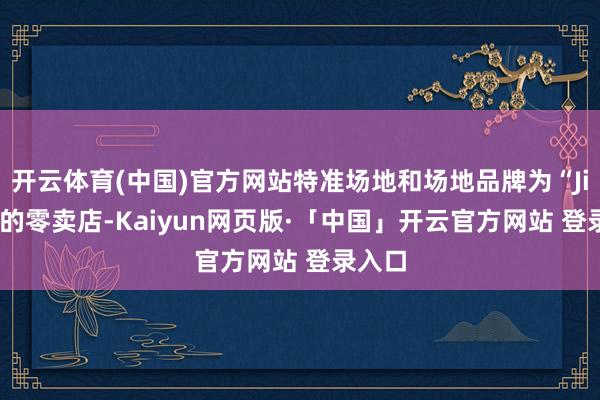 开云体育(中国)官方网站特准场地和场地品牌为“Jiuzi”的零卖店-Kaiyun网页版·「中国」开云官方网站 登录入口