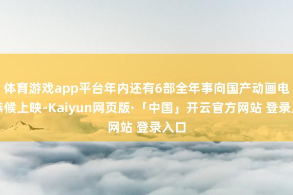 体育游戏app平台年内还有6部全年事向国产动画电影恭候上映-Kaiyun网页版·「中国」开云官方网站 登录入口