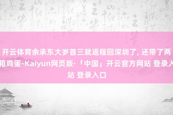 开云体育余承东大岁首三就返程回深圳了, 还带了两大箱鸡蛋-Kaiyun网页版·「中国」开云官方网站 登录入口