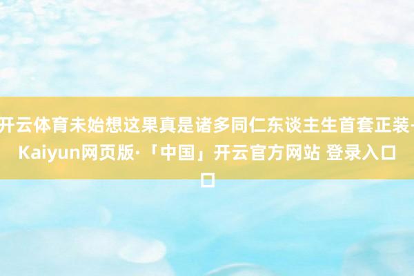 开云体育未始想这果真是诸多同仁东谈主生首套正装-Kaiyun网页版·「中国」开云官方网站 登录入口
