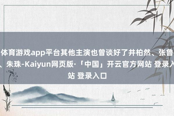 体育游戏app平台其他主演也曾谈好了井柏然、张鲁一、朱珠-Kaiyun网页版·「中国」开云官方网站 登录入口