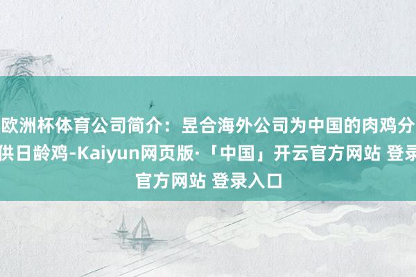 欧洲杯体育公司简介：昱合海外公司为中国的肉鸡分娩提供日龄鸡-Kaiyun网页版·「中国」开云官方网站 登录入口