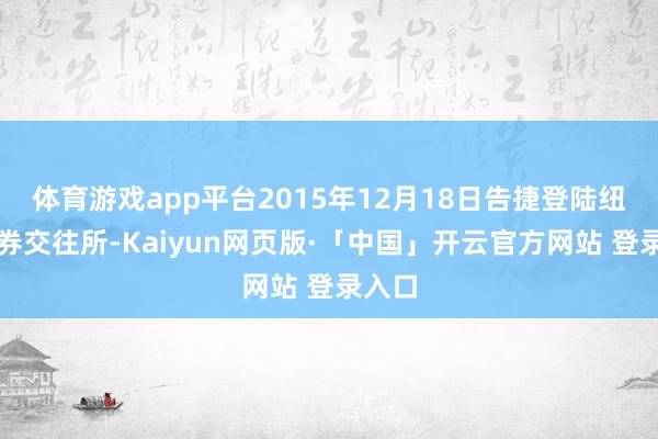 体育游戏app平台2015年12月18日告捷登陆纽约证券交往所-Kaiyun网页版·「中国」开云官方网站 登录入口