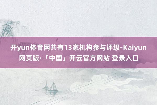 开yun体育网共有13家机构参与评级-Kaiyun网页版·「中国」开云官方网站 登录入口