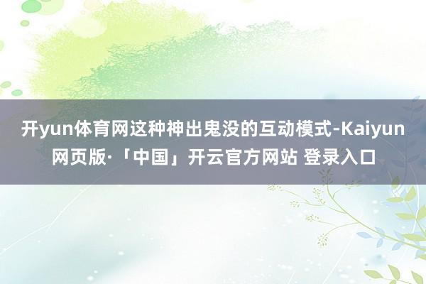 开yun体育网这种神出鬼没的互动模式-Kaiyun网页版·「中国」开云官方网站 登录入口