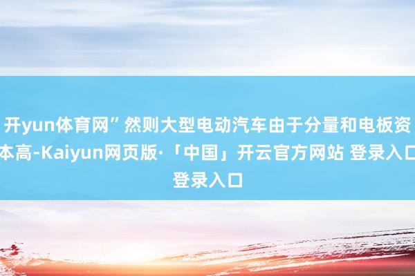 开yun体育网”然则大型电动汽车由于分量和电板资本高-Kaiyun网页版·「中国」开云官方网站 登录入口