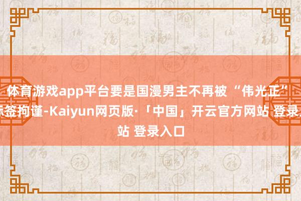 体育游戏app平台要是国漫男主不再被 “伟光正” 的标签拘谨-Kaiyun网页版·「中国」开云官方网站 登录入口