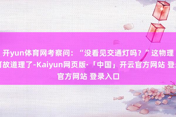 开yun体育网考察问：“没看见交通灯吗？”这物理学家可故道理了-Kaiyun网页版·「中国」开云官方网站 登录入口