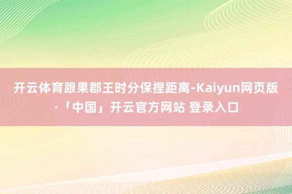 开云体育跟果郡王时分保捏距离-Kaiyun网页版·「中国」开云官方网站 登录入口