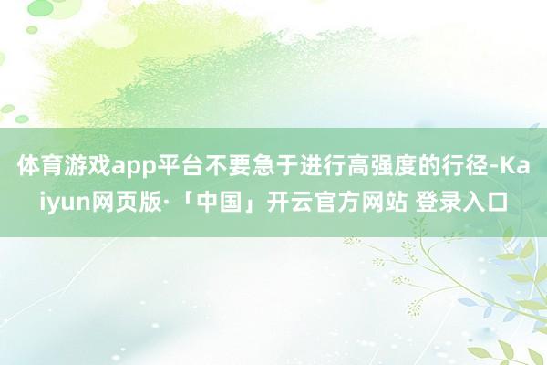 体育游戏app平台不要急于进行高强度的行径-Kaiyun网页版·「中国」开云官方网站 登录入口