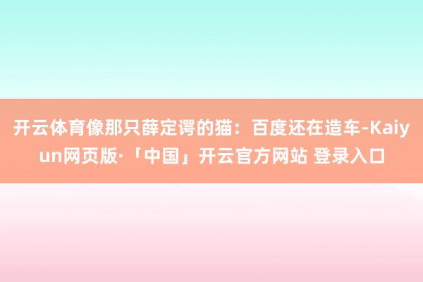 开云体育像那只薛定谔的猫：百度还在造车-Kaiyun网页版·「中国」开云官方网站 登录入口