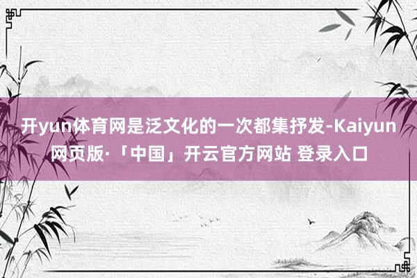 开yun体育网是泛文化的一次都集抒发-Kaiyun网页版·「中国」开云官方网站 登录入口