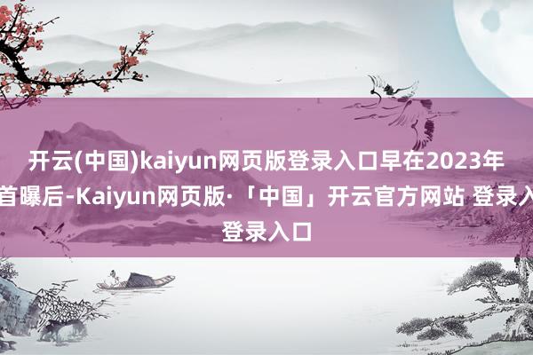开云(中国)kaiyun网页版登录入口早在2023年末首曝后-Kaiyun网页版·「中国」开云官方网站 登录入口
