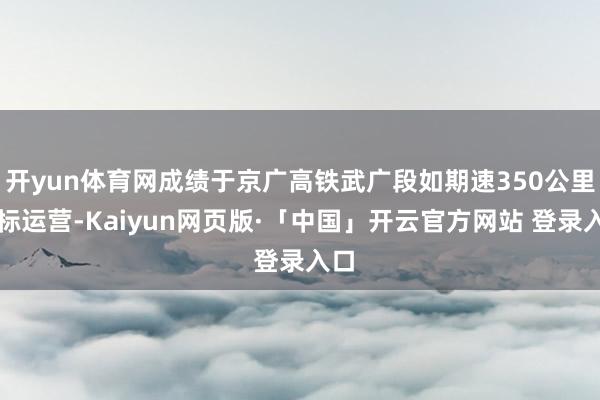 开yun体育网成绩于京广高铁武广段如期速350公里高标运营-Kaiyun网页版·「中国」开云官方网站 登录入口