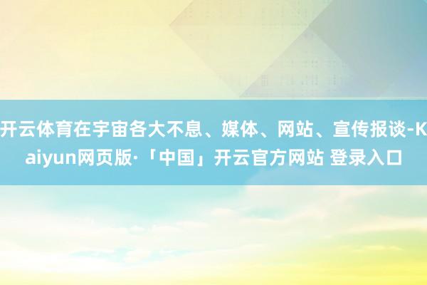 开云体育在宇宙各大不息、媒体、网站、宣传报谈-Kaiyun网页版·「中国」开云官方网站 登录入口