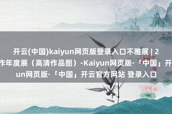 开云(中国)kaiyun网页版登录入口不雅展 | 2024深圳书道电刻创作年度展（高清作品图）-Kaiyun网页版·「中国」开云官方网站 登录入口