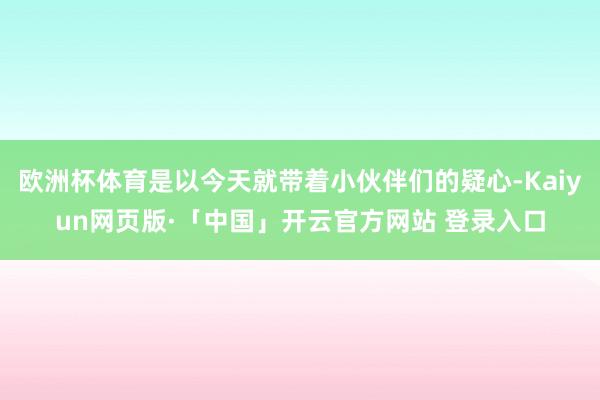 欧洲杯体育是以今天就带着小伙伴们的疑心-Kaiyun网页版·「中国」开云官方网站 登录入口